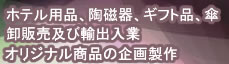 ホテル用品、陶磁器、ギフト品、傘、卸販売及び輸出入行。オリジナル商品の企画製作