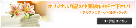 オリジナル商品の企画制作お任せ下さい。ホテルアメニティ・ノベルティグッズ詳細へ